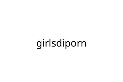 girlsdiporn